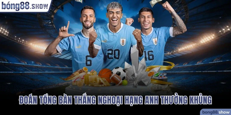 Đoán tổng bàn thắng Ngoại hạng Anh thưởng khủng